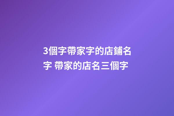3個字帶家字的店鋪名字 帶家的店名三個字-第1張-店鋪起名-玄機派